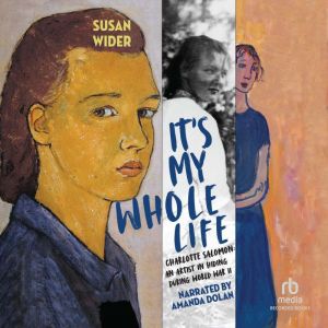 It's My Whole Life: Charlotte Salomon: An Artist in Hiding During World War II, Susan Wider
