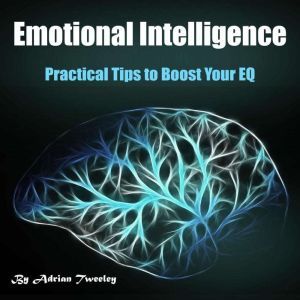 Emotional Intelligence: Practical Tips to Boost Your EQ, Adrian Tweeley