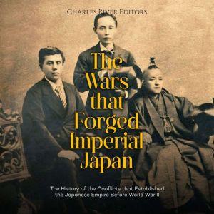 The Wars that Forged Imperial Japan: The History of the Conflicts that Established the Japanese Empire Before World War II, Charles River Editors