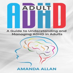 Adult ADHD: A Guide to Understanding and Managing ADHD in Adults, Amanda Allan