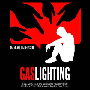 Gaslighting: Empower yourself and develop the necessary skills needed to prevent being manipulated by toxic people, Margaret Morrison