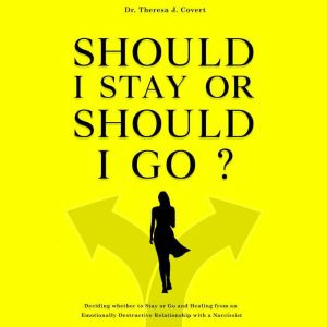 Should I Stay  or Should I Go?: Deciding Whether to Stay or Go and Healing From an Emotionally Destructive Relationship with a Narcissist, Dr. Theresa J. Covert