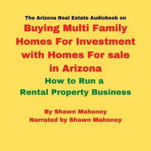 The Arizona Real Estate Audiobook on Buying Multi Family Homes For Investment with Homes For sale in Arizona: How to Run a Rental Property Business, Shawn Mahoney
