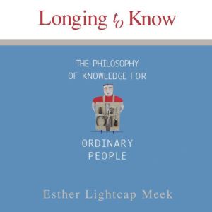 Longing to Know: The Philosophy of Knowledge for Ordinary People, Esther Lightcap Meek