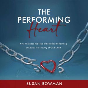The Performing Heart: How to Escape the Trap of Relentless Performing and Enter the Security of God's Rest, Susan Bowman