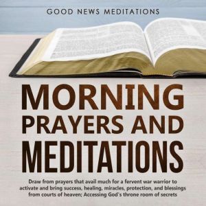 Morning Prayers and Meditations: Draw from prayers that avail much for a fervent war warrior to activate and bring success, healing, miracles, protection, and blessings from courts of heaven; Accessing God's throne room of secrets, Good News Meditations