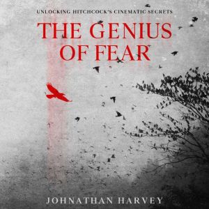 The Genius of Fear: Unlocking Hitchcocks Cinematic Secrets, Johnathan Harvey