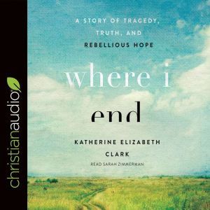 Where I End: A Story of Tragedy, Truth, and Rebellious Hope, Katherine Elizabeth Clark