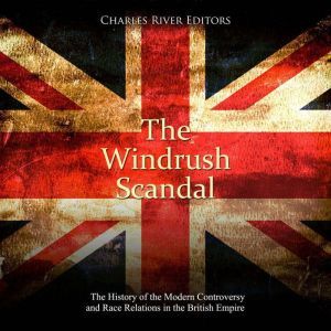 The Windrush Scandal: The History of the Modern Controversy and Race Relations in the British Empire, Charles River Editors
