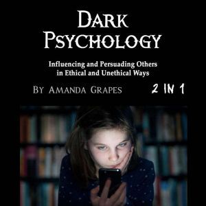 Dark Psychology: Influencing and Persuading Others in Ethical and Unethical Ways, Amanda Grapes