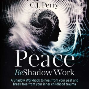 Peace Be Shadow Work: A Shadow Work Workbook to Heal from your Past and Break Free From Your Inner Childhood Trauma (Inner Child Healing Included), C.J. Perry