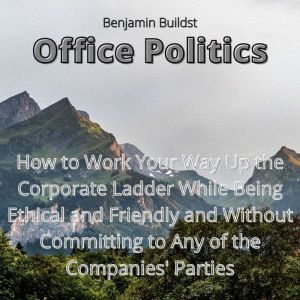 Office Politics: How to Work Your Way Up the Corporate Ladder While Being Ethical and Friendly and Without Committing to Any of the Companies' Parties, Benjamin Buildst