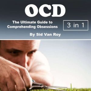 OCD: The Ultimate Guide to Comprehending Obsessions and Compulsions, Sid Van Roy