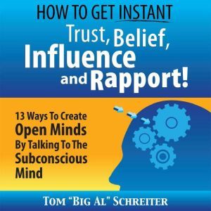 How to Get Instant Trust, Belief, Influence, and Rapport!: 13 Ways to Create Open Minds by Talking to the Subconscious Mind, Tom "Big Al" Schreiter