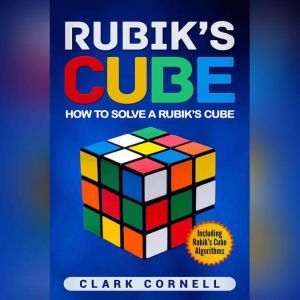 Rubiks Cube: How to Solve a Rubiks Cube, Including Rubiks Cube Algorithms, Clark Cornell
