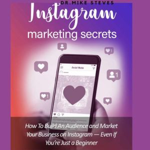 Instagram Marketing Secrets: How To Build An Audience and Market Your Business On Instagram, Even If You're Just a Beginner, Dr. Mike Steves