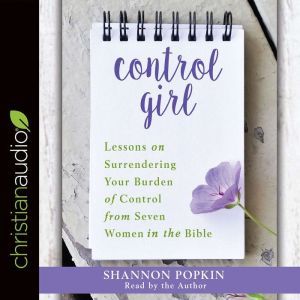 Control Girl: Lessons on Surrendering Your Burden of Control from Seven Women in the Bible, Shannon Popkin