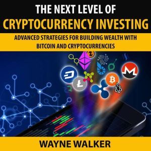 The Next Level Of Cryptocurrency Investing: Advanced Strategies For Building Wealth With Bitcoin And Cryptocurrencies, Wayne Walker
