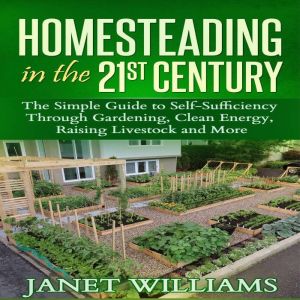 Homesteading in the 21st Century: The Simple Guide to Self-Sufficiency Through Gardening, Clean Energy, Raising Livestock and More (Homesteading Guidebooks), Janet Williams