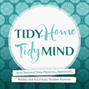 Tidy Home, Tidy Mind: Free Yourself from Physical, Emotional, Mental and Spiritual Clutter Forever, Nina Wolther