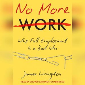 No More Work: Why Full Employment Is a Bad Idea, James Livingston