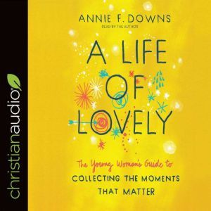 A Life of Lovely: The Young Woman's Guide to Collecting the Moments That Matter, Annie F Downs