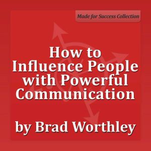 How to Influence People with Powerful Communication: 30 Minute Success Series, Brad Worthley