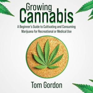 Growing Cannabis: A Beginners Guide to Cultivating and Consuming Marijuana for Recreational or Medical Use, Tom Gordon