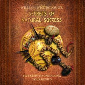 WILLIAM WHITECLOUD'S SECRETS OF NATURAL SUCCESS: FIVE STEPS TO UNLOCKING YOUR GENIUS, William Whitecloud