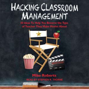 Hacking Classroom Management: 10 Ideas To Help You Become the Type of Teacher They Make Movies About, Mike Roberts