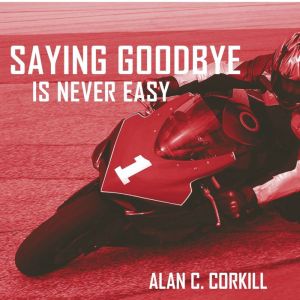 Saying Goodbye is Never Easy: The Motorcycling Diary of First Time TT Competetitor Axel Warlow, Alan C. Corkill