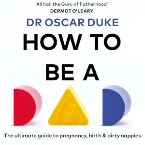How to Be a Dad: The ultimate guide to pregnancy, birth & dirty nappies, Oscar Duke
