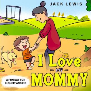 I Love My Mommy: A Fun Day for Mommy and Me, Jack Lewis