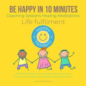 Be happy in 10 Minutes Coaching Sessions Healing Meditations Life fulfilment: Mindfulness Mastery, ultimate skill, control your mind, fuel for success wealth love, ladder to ultimate greatness, LoveAndBloom