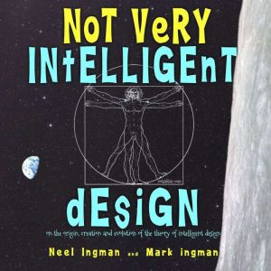 Not Very Intelligent Design: On the origin, creation and evolution of the theory of intelligent design, Neel Ingman and Mark Ingman