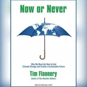 Now or Never: Why We Must Act Now to End Climate Change and Create a Sustainable Future, Tim Flannery