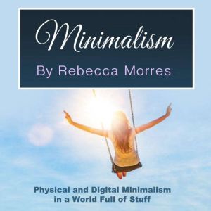 Minimalism: Physical and Digital Minimalism in a World Full of Stuff, Rebecca Morres