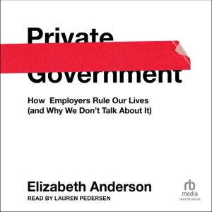 Private Government: How Employers Rule Our Lives (and Why We Don't Talk about It), Elizabeth Anderson