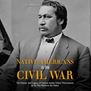 Native Americans in the Civil War: The History and Legacy of Various Indian Tribes' Participation in the War Between the States, Charles River Editors