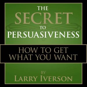 The Secret to Persuasiveness: How to Get What You Want, Dr. Larry Iverson