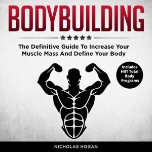 Bodybuilding: The Definitive Guide To Increase Your Muscle Mass And Define Your Body (Includes HIIT Total Body Programs), Nicholas Hogan