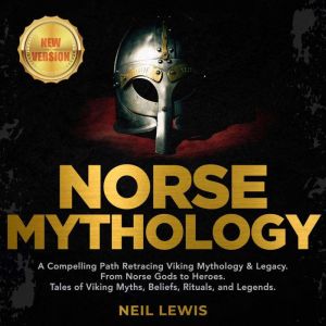 NORSE MYTHOLOGY: A Compelling Path Retracing Viking Mythology & Legacy. From Norse Gods to Heroes. Tales of Viking Myths, Beliefs, Rituals, and Legends. NEW VERSION, NEIL LEWIS