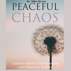Peaceful Chaos: Learn To Master Your Emotions And Eliminate Anxiety, Dr. Mike Steves