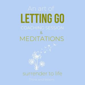 An Art Of Letting Go Coaching Session & Meditations: Surrender to life: free from past pain traumas, deep peace & joy from within, forgiveness moving on, remove inner blockages, new life force, Think and Bloom