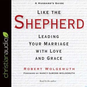 Like the Shepherd: Leading Your Marriage with Love and Grace, Robert Wolgemuth