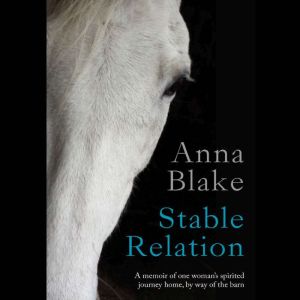 Stable Relation: A Memoir of One Woman's Spirited Journey Home, by Way of the Barn, Anna Blake