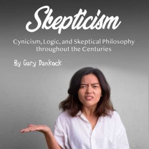 Skepticism: Cynicism, Logic, and Skeptical Philosophy throughout the Centuries, Gary Dankock