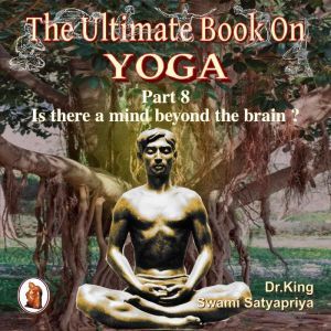 Part 8 of The Ultimate Book on Yoga: Is there a mind beyond the brain ?, Dr. King