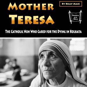 Mother Teresa: The Catholic Nun Who Cared for the Dying in Kolkata, Kelly Mass