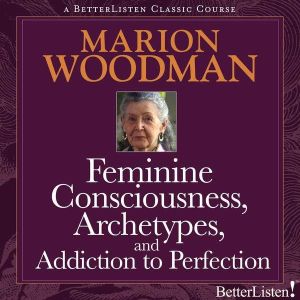Feminine Consciousness, Archetypes, and Addiction to Perfection, Marion Woodman